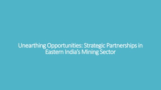 UnearthingOpportunities:StrategicPartnershipsin
EasternIndia’sMining Sector
 