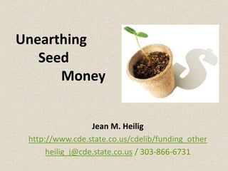 Unearthing
Seed
Money

Jean M. Heilig
http://www.cde.state.co.us/cdelib/funding_other
heilig_j@cde.state.co.us / 303-866-6731

 