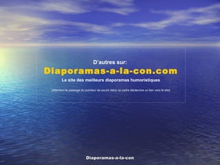 D’autres sur:   Diaporamas-a-la-con.com Le site des meilleurs diaporamas humoristiques [Attention le passage du pointeur de souris dans ce cadre déclenche un lien vers le site] 