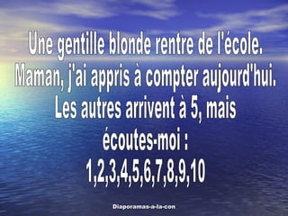 Une gentille blonde rentre de l'école. Maman, j'ai appris à compter aujourd'hui. Les autres arrivent à 5, mais  écoutes-moi :  1,2,3,4,5,6,7,8,9,10 