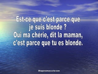 Est-ce que c'est parce que je suis blonde ? Oui ma chérie, dit la maman, c'est parce que tu es blonde. 