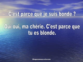 C'est parce que je suis bonde ? Oui oui, ma chérie. C'est parce que tu es blonde. 