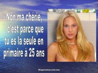 Non ma chérie, c'est parce que  tu es la seule en primaire à 25 ans 