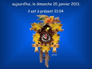 aujourd’hui, le dimanche 20 janvier 2013,

         il est à présent 21:04
 