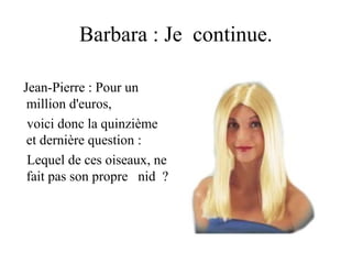 Barbara : Je continue.

Jean-Pierre : Pour un
 million d'euros,
 voici donc la quinzième
 et dernière question :
 Lequel de ces oiseaux, ne
 fait pas son propre nid ?
 