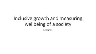 Inclusive growth and measuring
wellbeing of a society
Lecture 1
 
