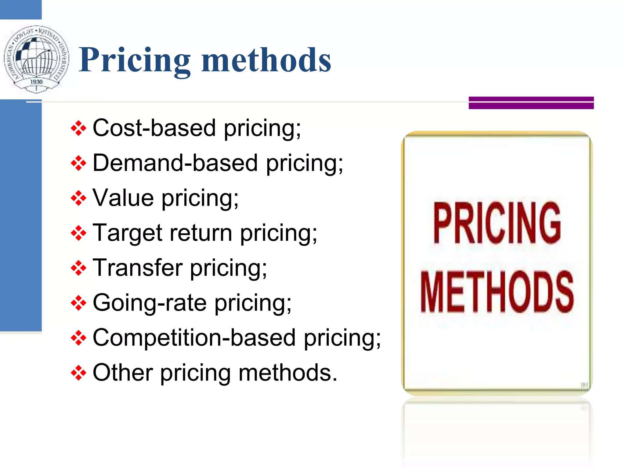 Pricing methods
 Cost-based pricing;
 Demand-based pricing;
 Value pricing;
 Target return pricing;
 Transfer pricing;
 Going-rate pricing;
 Competition-based pricing;
 Other pricing methods.
 