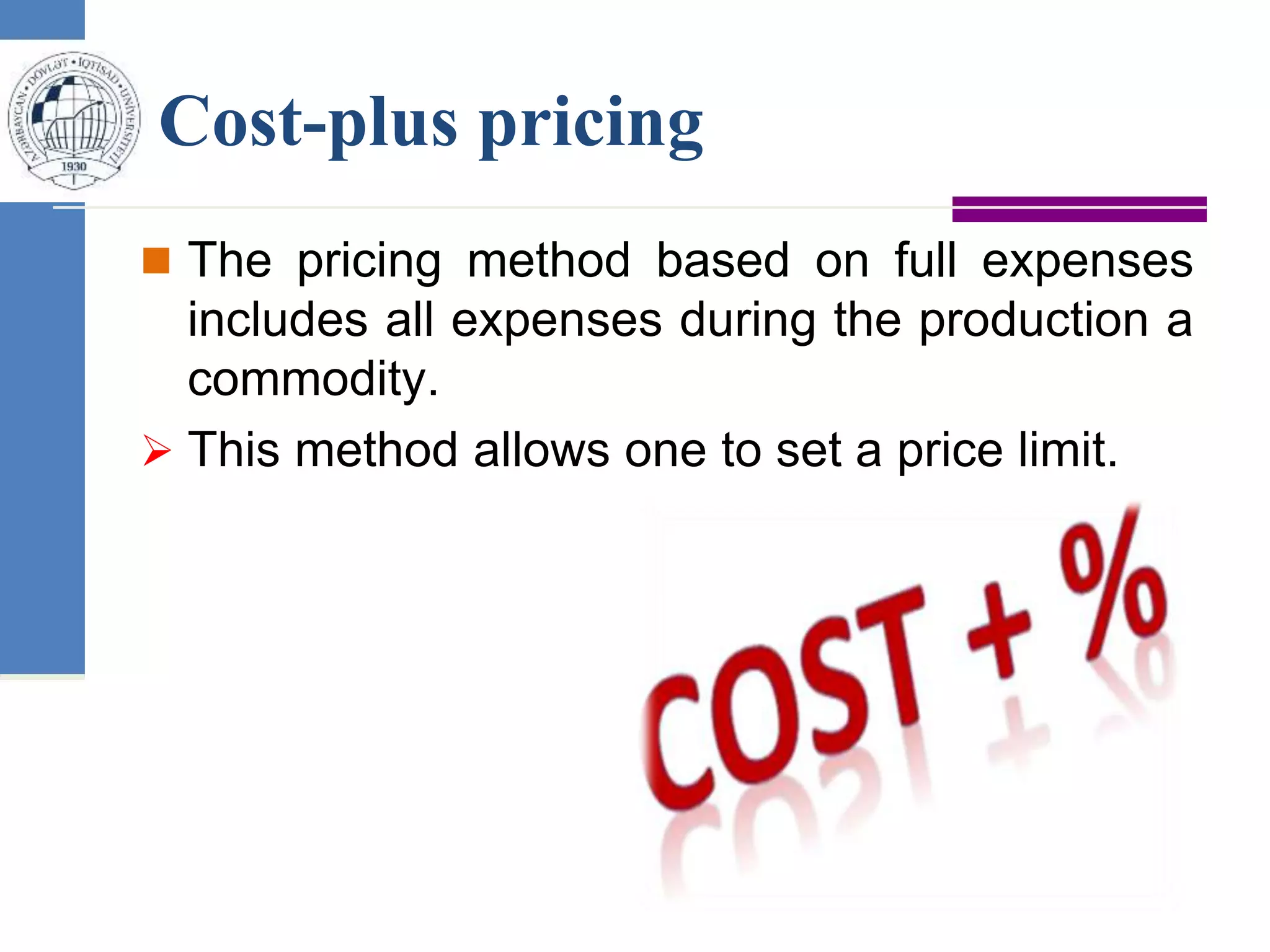 Cost-plus pricing
 The pricing method based on full expenses
includes all expenses during the production a
commodity.
 This method allows one to set a price limit.
 