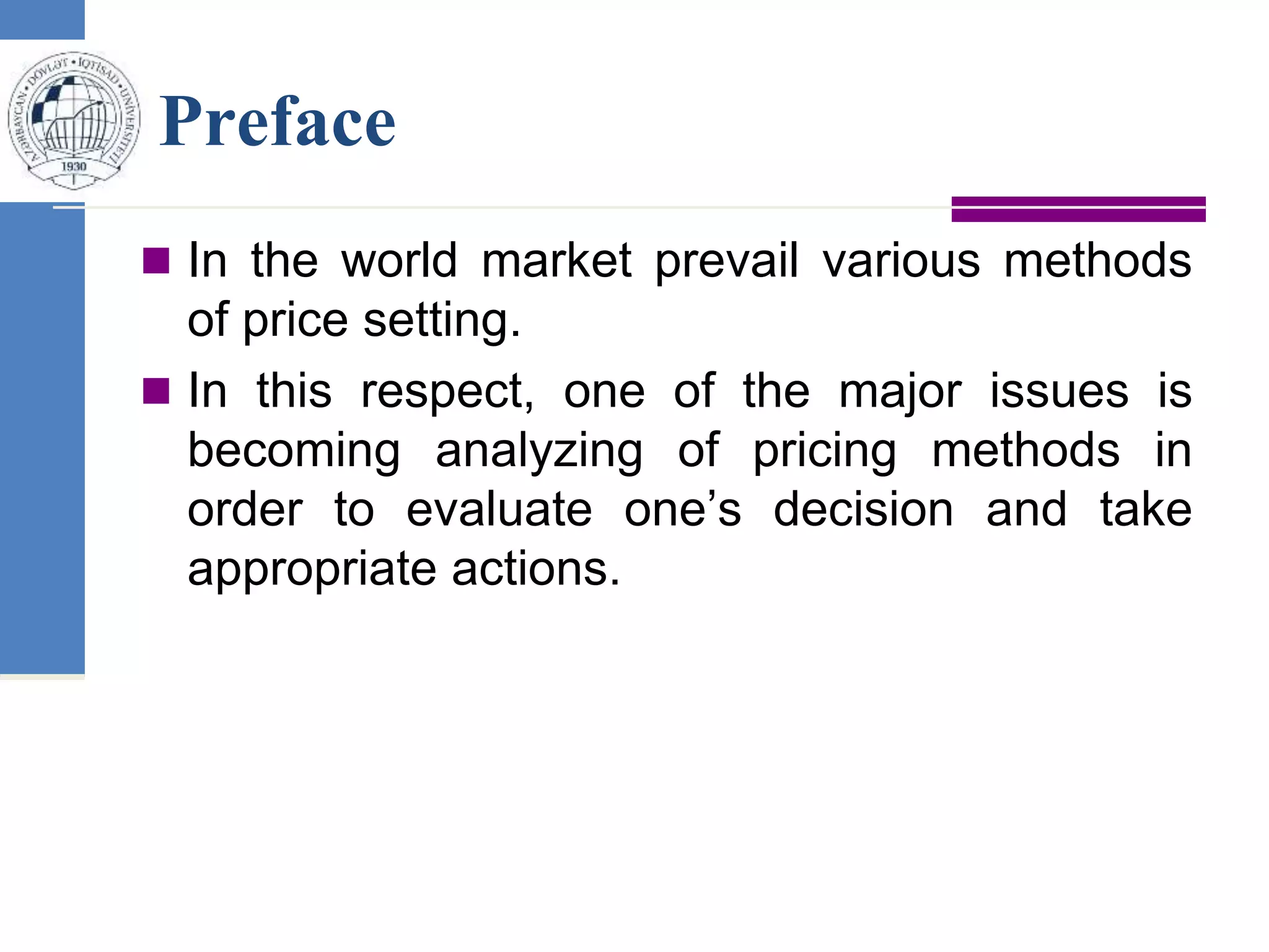 Preface
 In the world market prevail various methods
of price setting.
 In this respect, one of the major issues is
becoming analyzing of pricing methods in
order to evaluate one’s decision and take
appropriate actions.
 