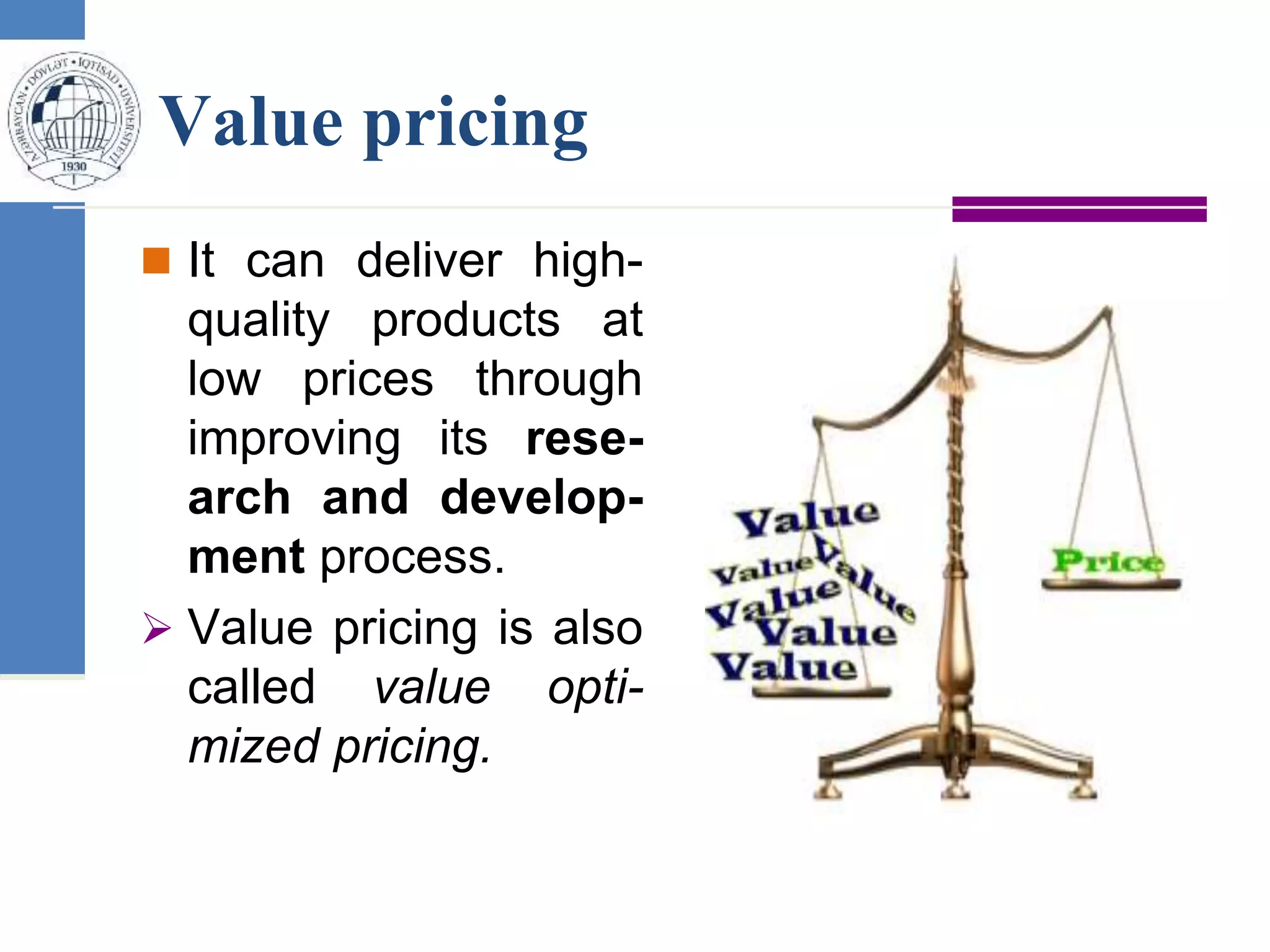 Value pricing
 It can deliver high-
quality products at
low prices through
improving its rese-
arch and develop-
ment process.
 Value pricing is also
called value opti-
mized pricing.
 