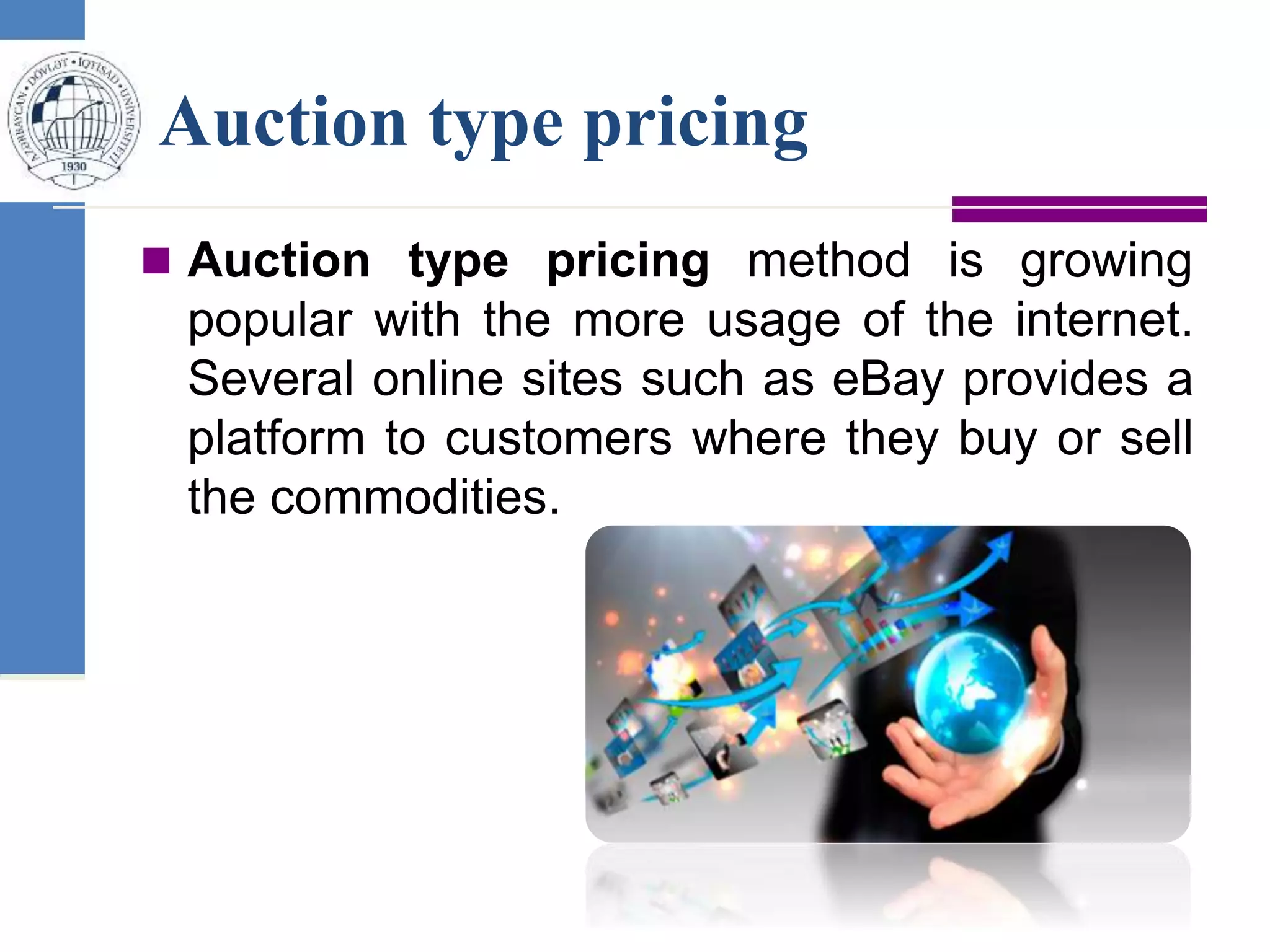 Auction type pricing
 Auction type pricing method is growing
popular with the more usage of the internet.
Several online sites such as eBay provides a
platform to customers where they buy or sell
the commodities.
 