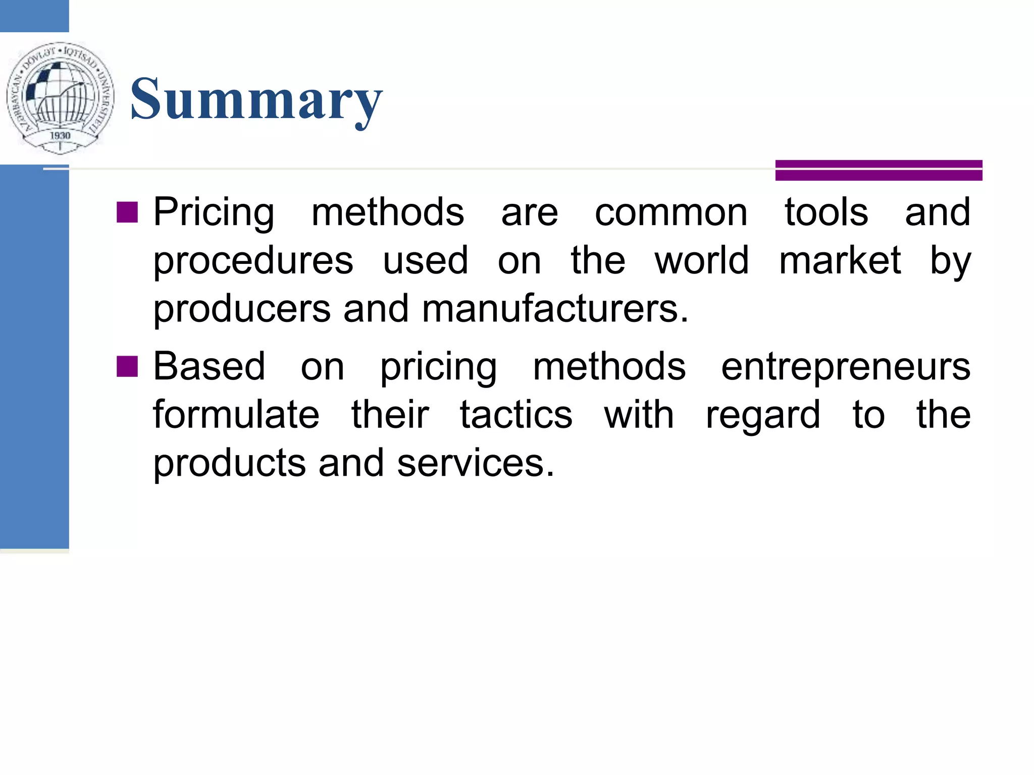 Summary
 Pricing methods are common tools and
procedures used on the world market by
producers and manufacturers.
 Based on pricing methods entrepreneurs
formulate their tactics with regard to the
products and services.
 