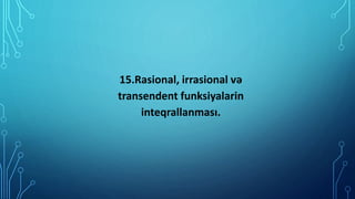 15.Rasional, irrasional və
transendent funksiyalarin
inteqrallanması.
 