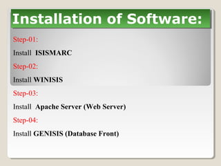 Installation of Software:Installation of Software:
Step-01:
Install ISISMARC
Step-02:
Install WINISIS
Step-03:
Install Apache Server (Web Server)
Step-04:
Install GENISIS (Database Front)
 