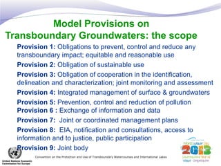Model Provisions on
Transboundary Groundwaters: the scope
Provision 1: Obligations to prevent, control and reduce any
tran...