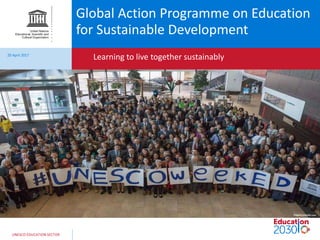 UNESCO EDUCATION SECTOR
Global Action Programme on Education
for Sustainable Development
Learning to live together sustainably
20 April 2017
 