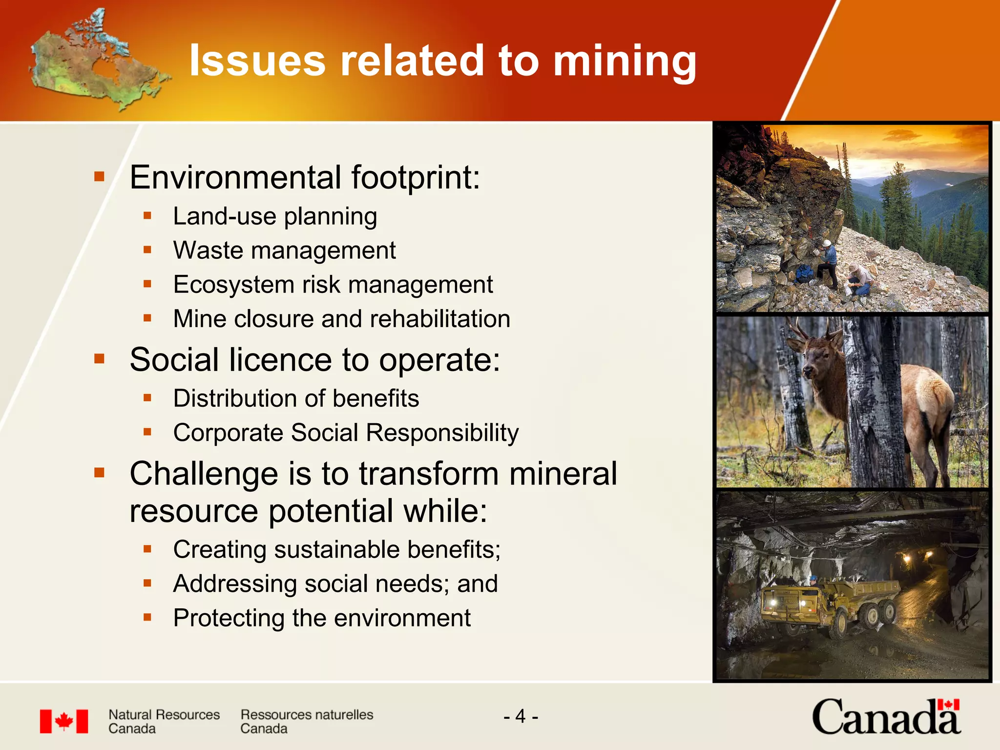 Issues related to mining  Environmental footprint: Land-use planning Waste management Ecosystem risk management Mine closure and rehabilitation Social licence to operate: Distribution of benefits Corporate Social Responsibility Challenge is to transform mineral resource potential while: Creating sustainable benefits; Addressing social needs; and Protecting the environment 