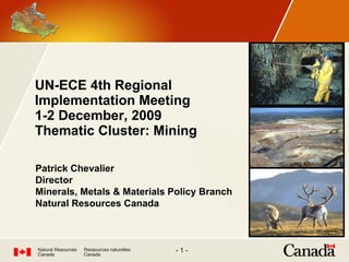 UN-ECE 4th Regional  Implementation Meeting 1-2 December, 2009 Thematic Cluster: Mining Patrick Chevalier Director Minerals, Metals & Materials Policy Branch Natural Resources Canada 