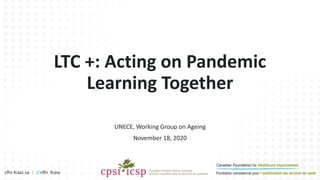 cfhi-fcass.ca | @cfhi_fcass
UNECE, Working Group on Ageing
November 18, 2020
LTC +: Acting on Pandemic
Learning Together
 