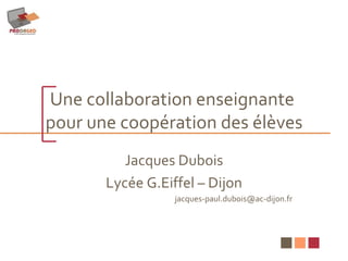 Une collaboration enseignante  pour une coopération des élèves Jacques Dubois Lycée G.Eiffel – Dijon [email_address] 