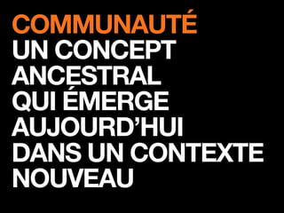 COMMUNAUTÉ
UN CONCEPT
ANCESTRAL
QUI ÉMERGE
AUJOURD’HUI
DANS UN CONTEXTE
NOUVEAU
 