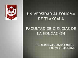 UNIVERSIDAD AUTÓNOMA DE TLAXCALAFACULTAD DE CIENCIAS DE LA EDUCACIÓN  LICENCIATURA EN COMUNICACIÓN E INNOVACIÓN EDUCATIVA  