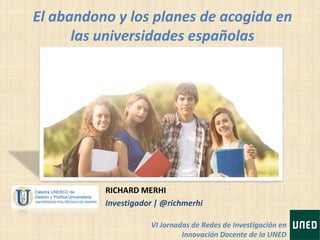 El abandono y los planes de acogida en
las universidades españolas
RICHARD MERHI
Investigador | @richmerhi
VI Jornadas de Redes de Investigación en
Innovación Docente de la UNED
 