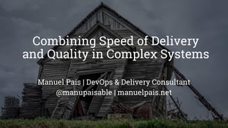 Combining Speed of Delivery
and Quality in Complex Systems
Manuel Pais | DevOps & Delivery Consultant
@manupaisable | manuelpais.net
 