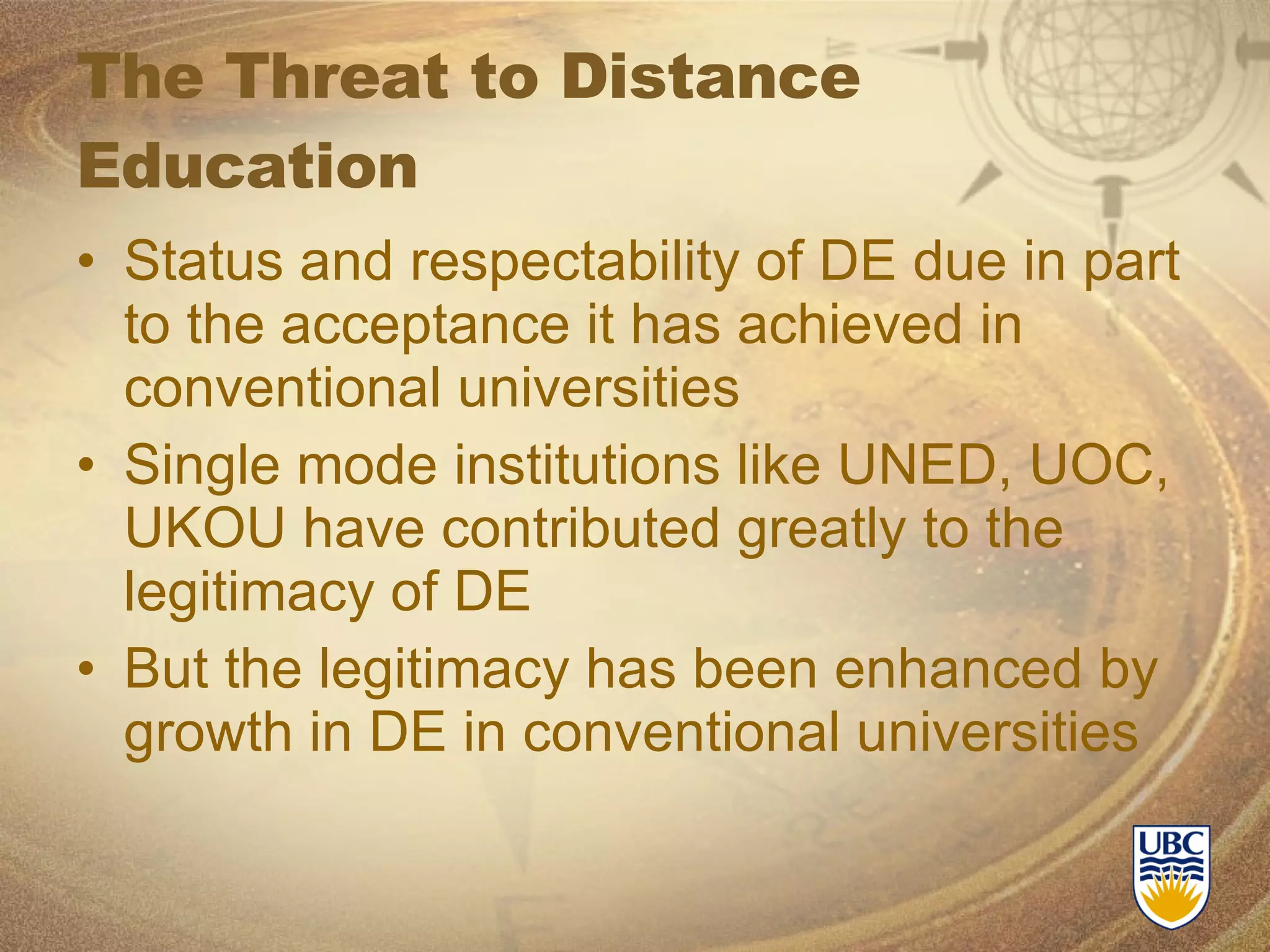 The Threat to Distance Education Status and respectability of DE due in part to the acceptance it has achieved in conventional universities Single mode institutions like UNED, UOC, UKOU have contributed greatly to the legitimacy of DE But the legitimacy has been enhanced by growth in DE in conventional universities 