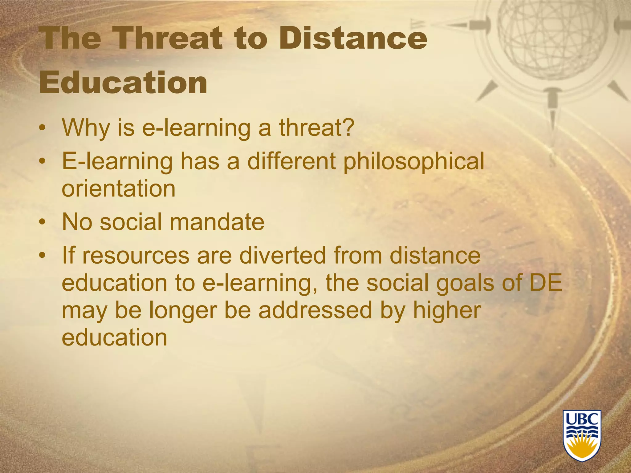 The Threat to Distance Education  Why is e-learning a threat? E-learning has a different philosophical orientation No social mandate If resources are diverted from distance education to e-learning, the social goals of DE may be longer be addressed by higher education 