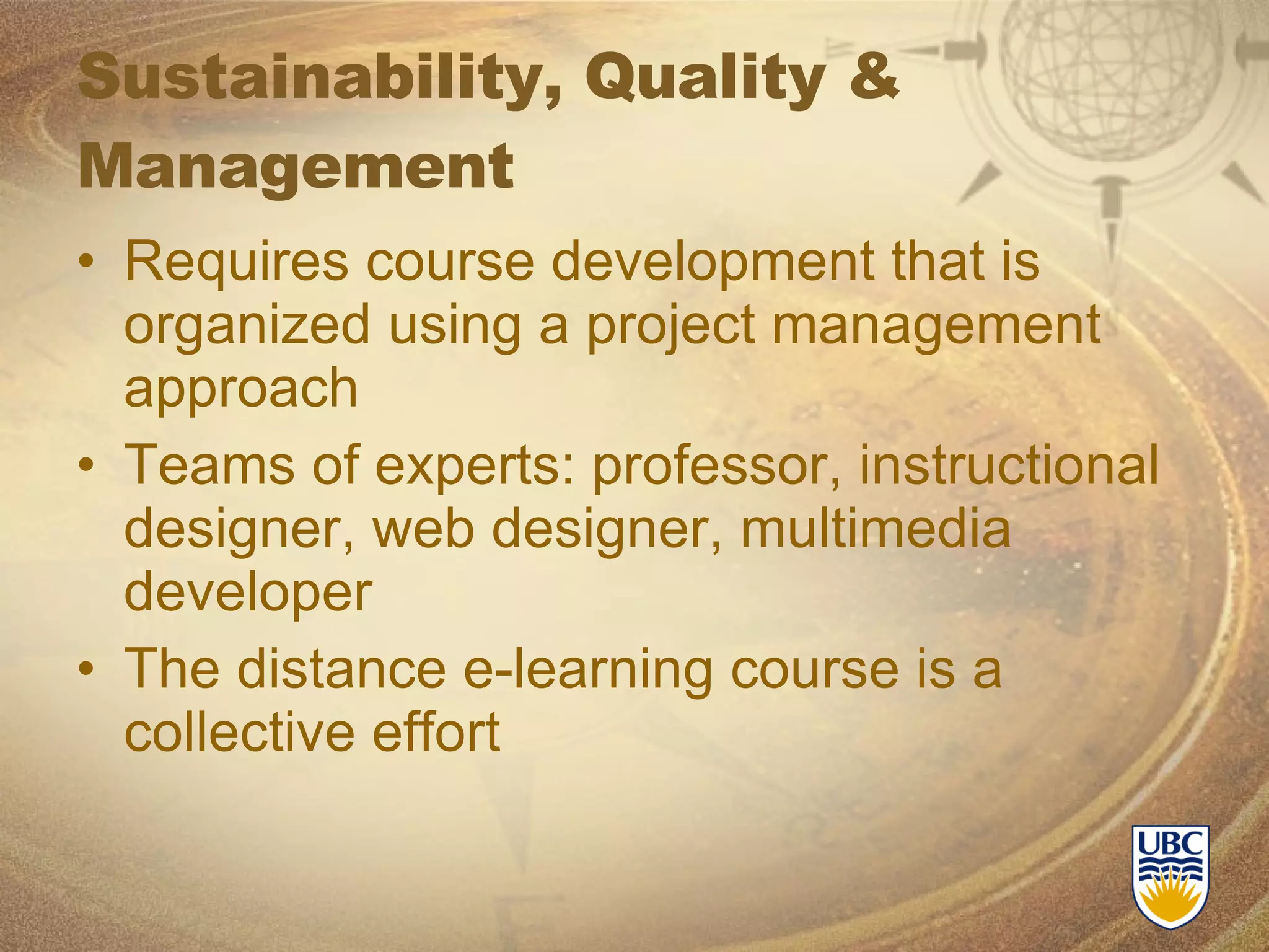 Sustainability, Quality & Management Requires course development that is organized using a project management approach Teams of experts: professor, instructional designer, web designer, multimedia developer The distance e-learning course is a collective effort 