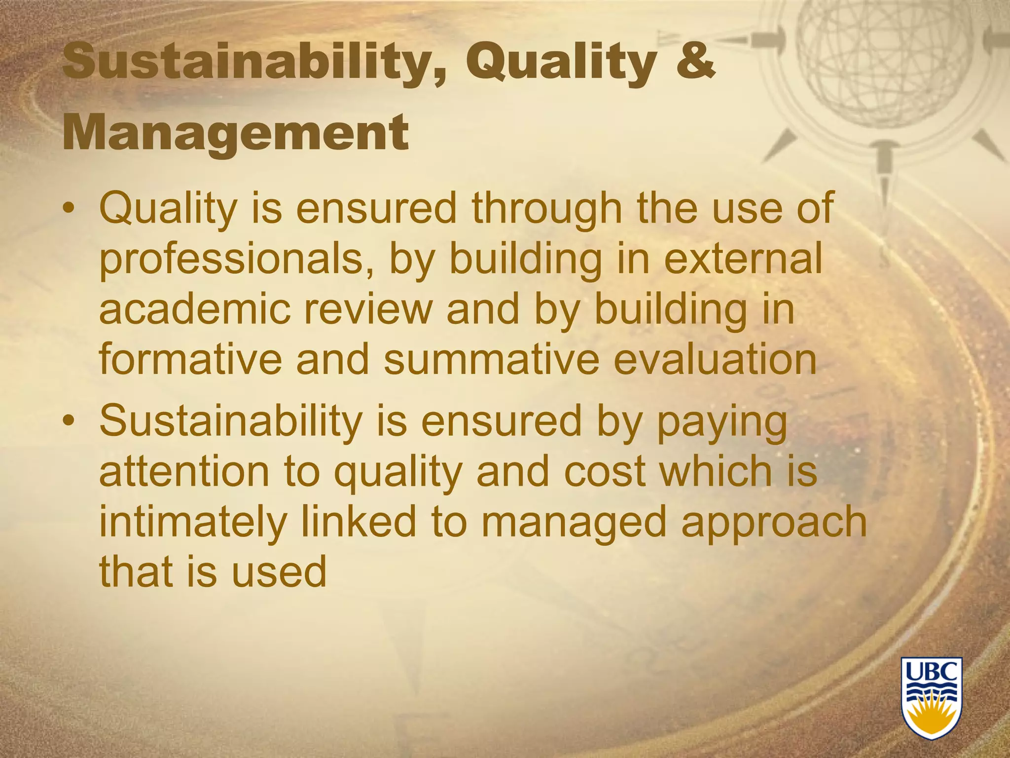 Sustainability, Quality & Management Quality is ensured through the use of professionals, by building in external academic review and by building in formative and summative evaluation Sustainability is ensured by paying attention to quality and cost which is intimately linked to managed approach that is used 