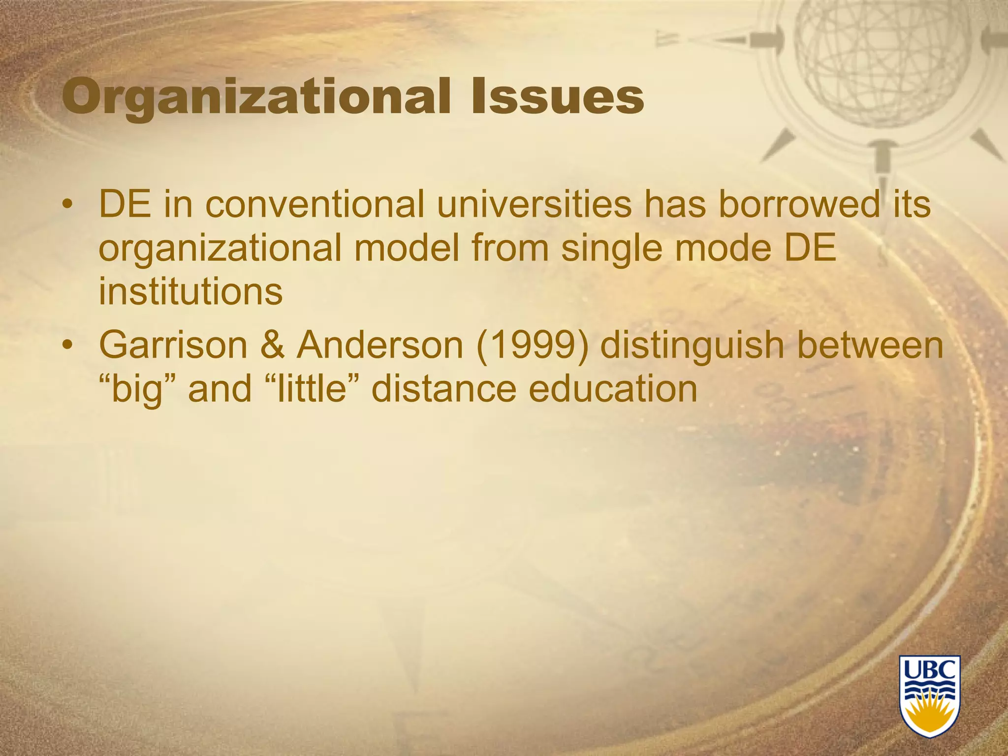 Organizational Issues DE in conventional universities has borrowed its organizational model from single mode DE institutions Garrison & Anderson (1999) distinguish between “big” and “little” distance education 