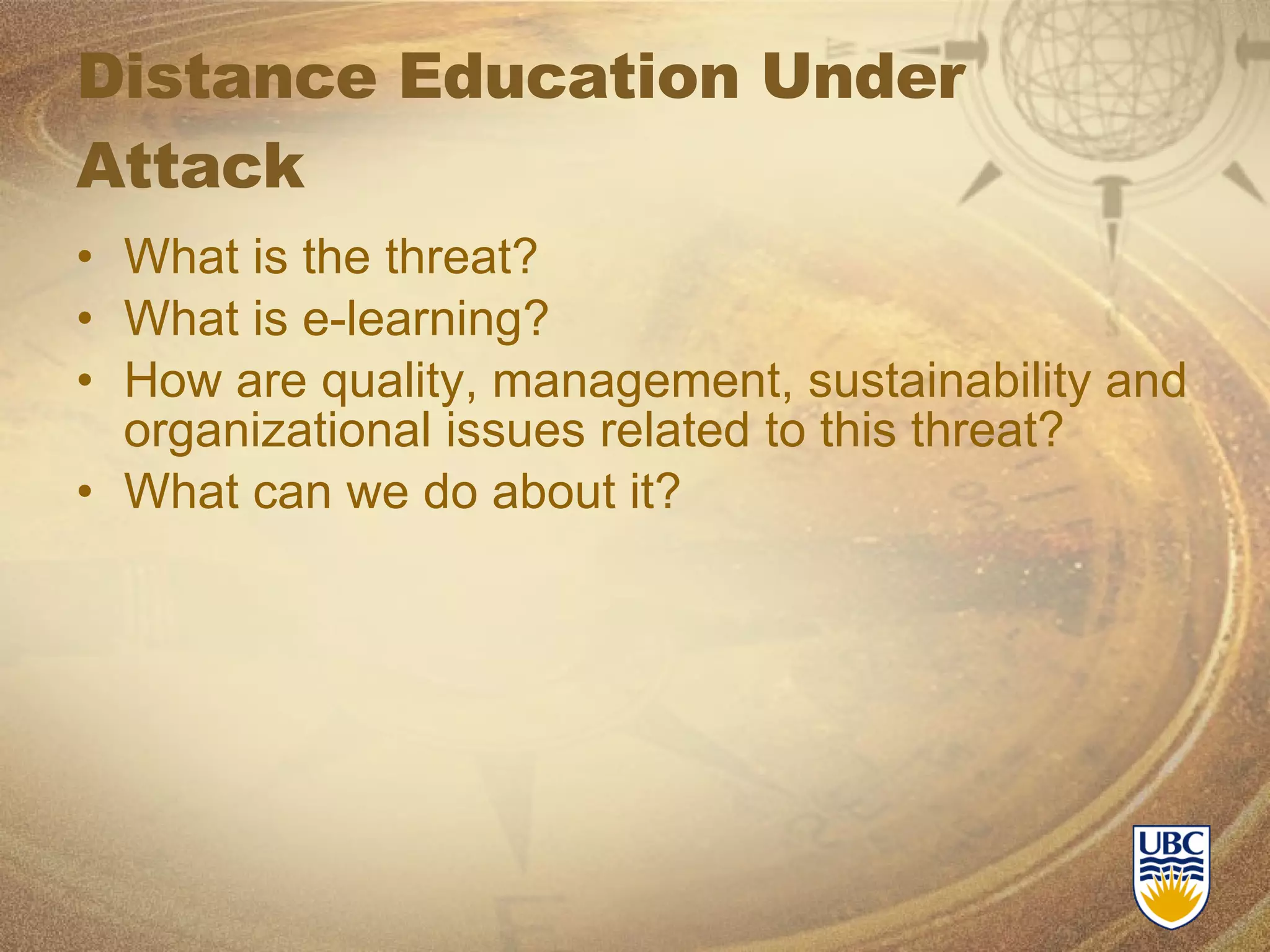 Distance Education Under Attack What is the threat? What is e-learning? How are quality, management, sustainability and organizational issues related to this threat? What can we do about it? 