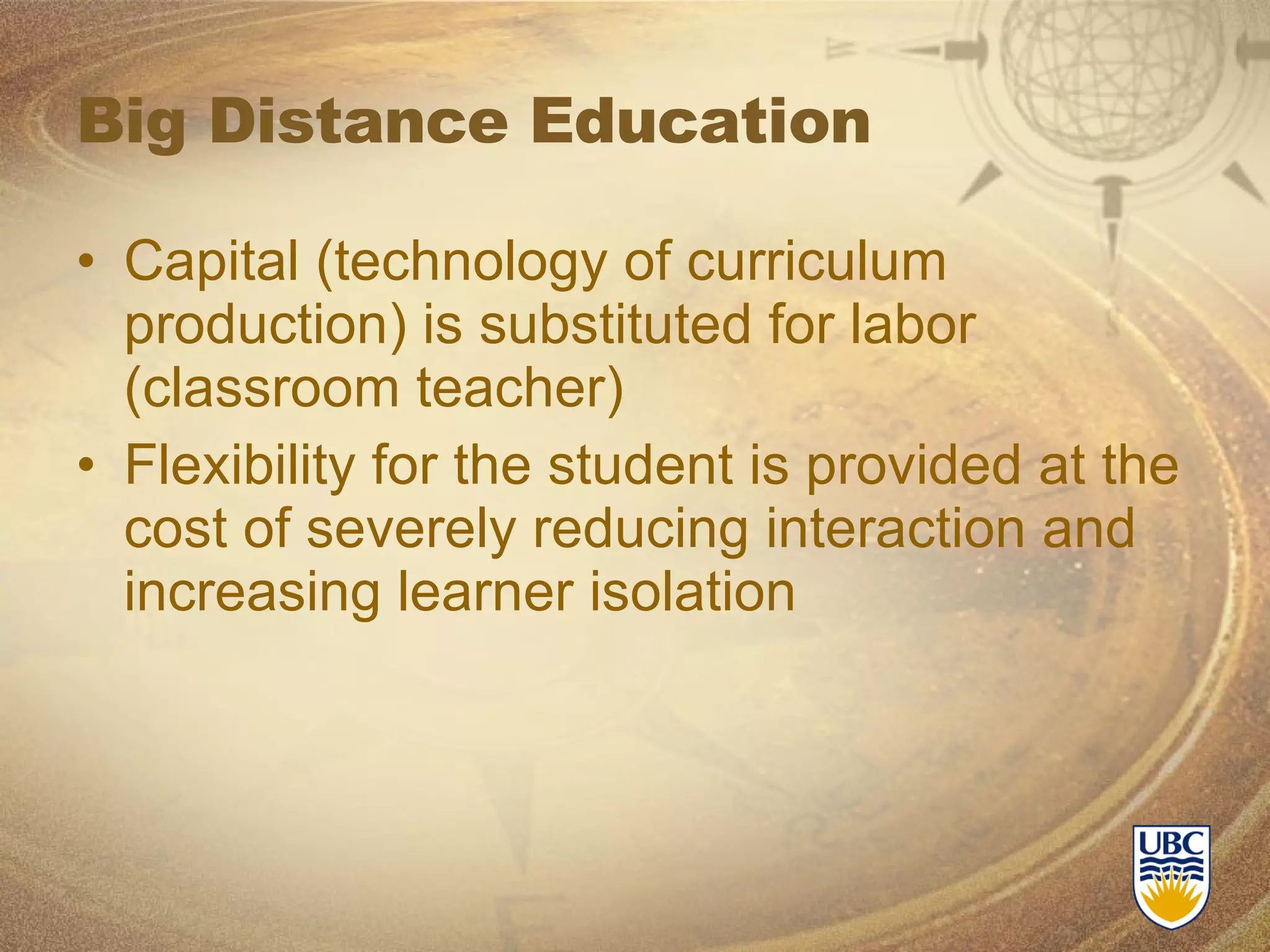 Big Distance Education Capital (technology of curriculum production) is substituted for labor (classroom teacher) Flexibility for the student is provided at the cost of severely reducing interaction and increasing learner isolation 