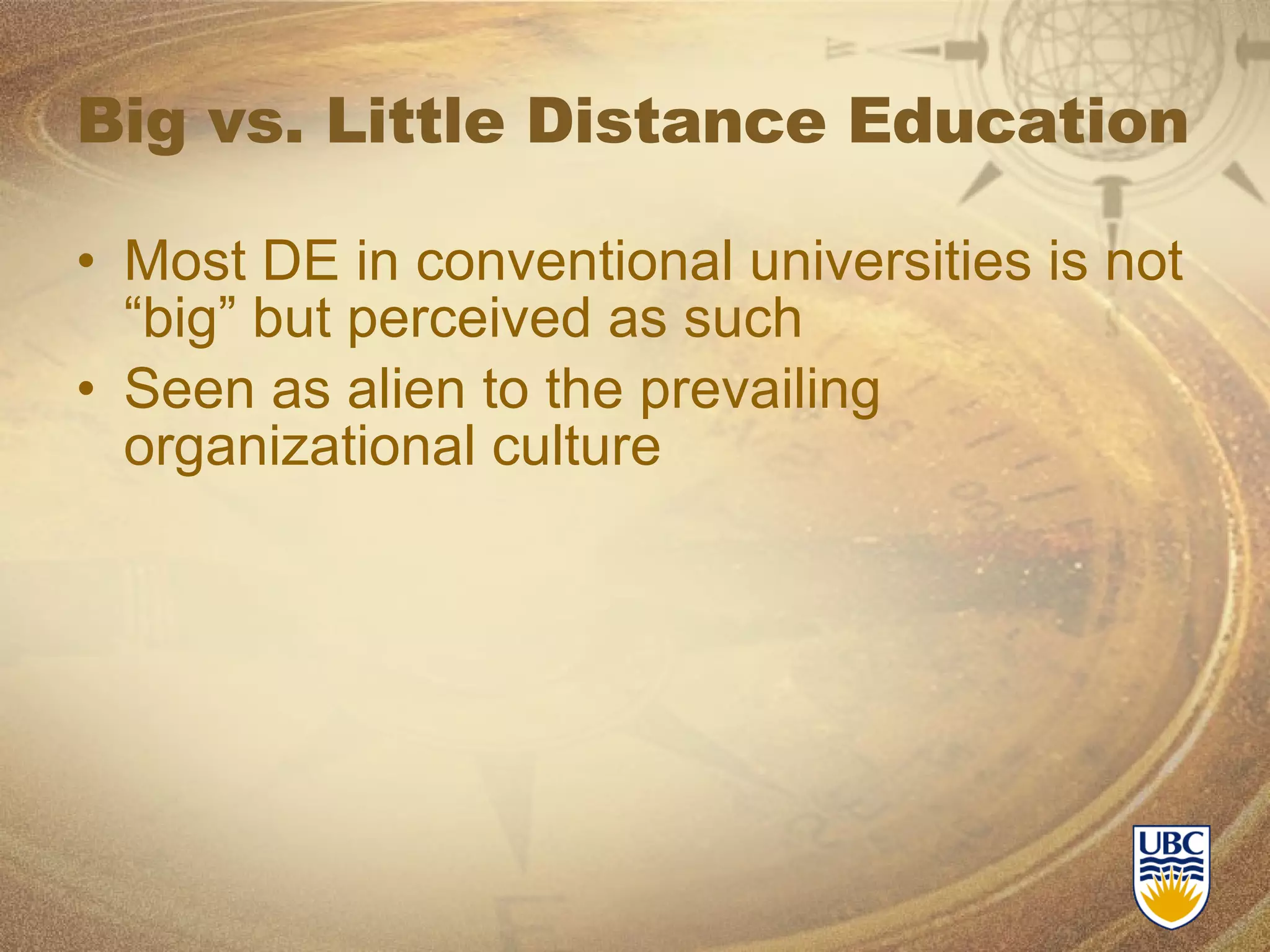 Big vs. Little Distance Education Most DE in conventional universities is not “big” but perceived as such Seen as alien to the prevailing organizational culture 