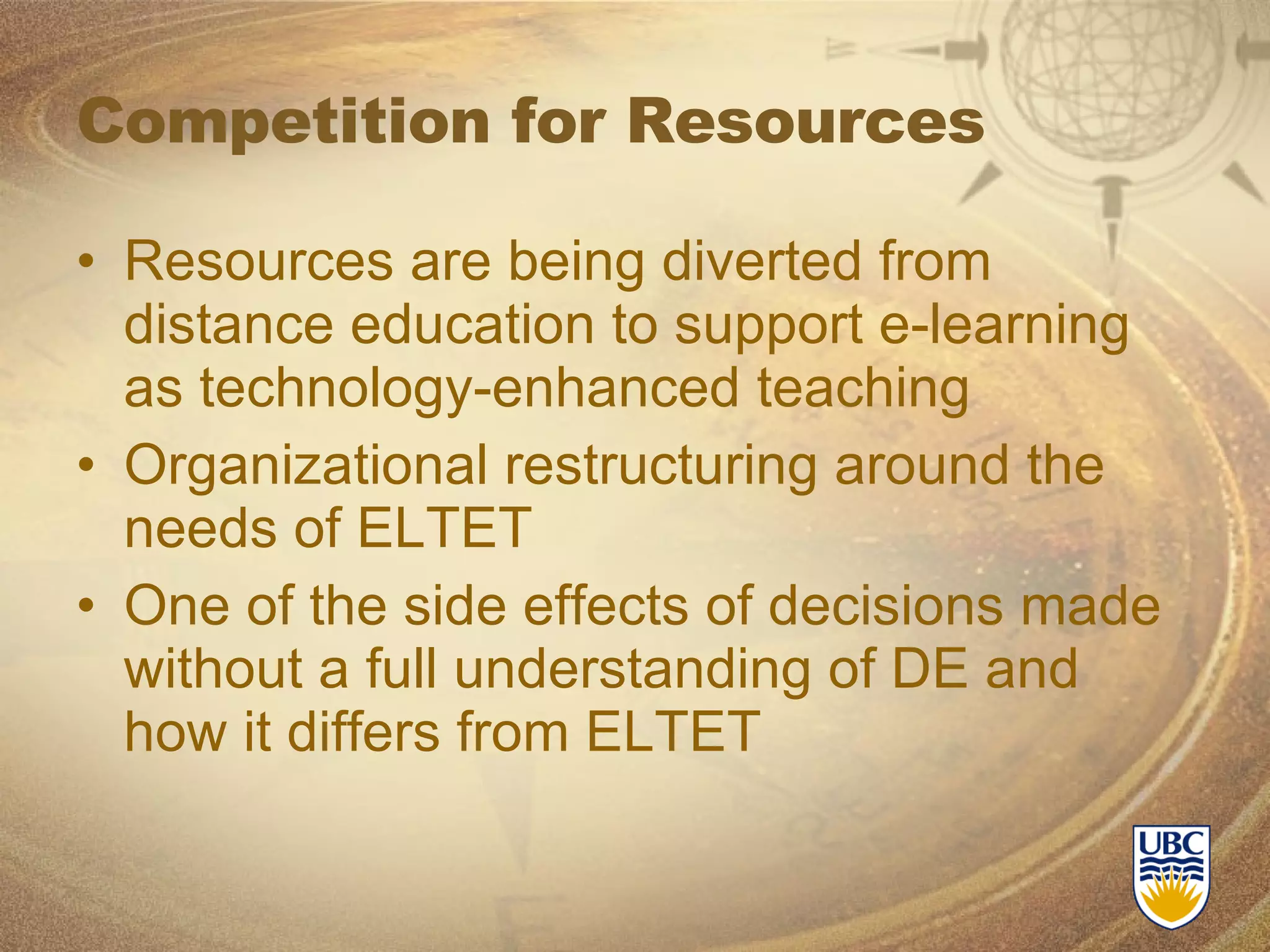 Competition for Resources Resources are being diverted from distance education to support e-learning as technology-enhanced teaching Organizational restructuring around the needs of ELTET One of the side effects of decisions made without a full understanding of DE and how it differs from ELTET 