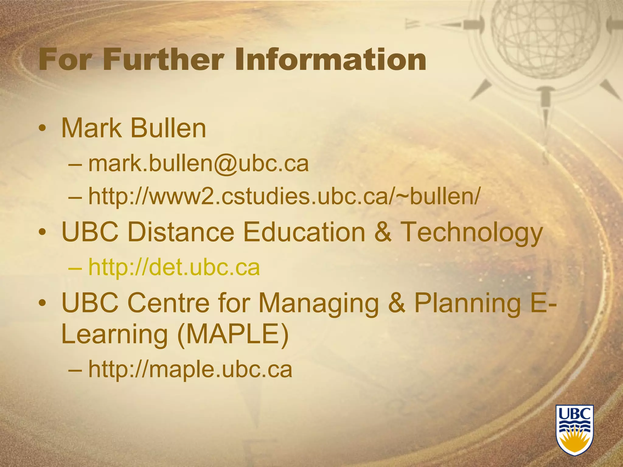 For Further Information Mark Bullen [email_address] http://www2.cstudies.ubc.ca/~bullen/ UBC Distance Education & Technology http://det.ubc.ca UBC Centre for Managing & Planning E-Learning (MAPLE) http://maple.ubc.ca 