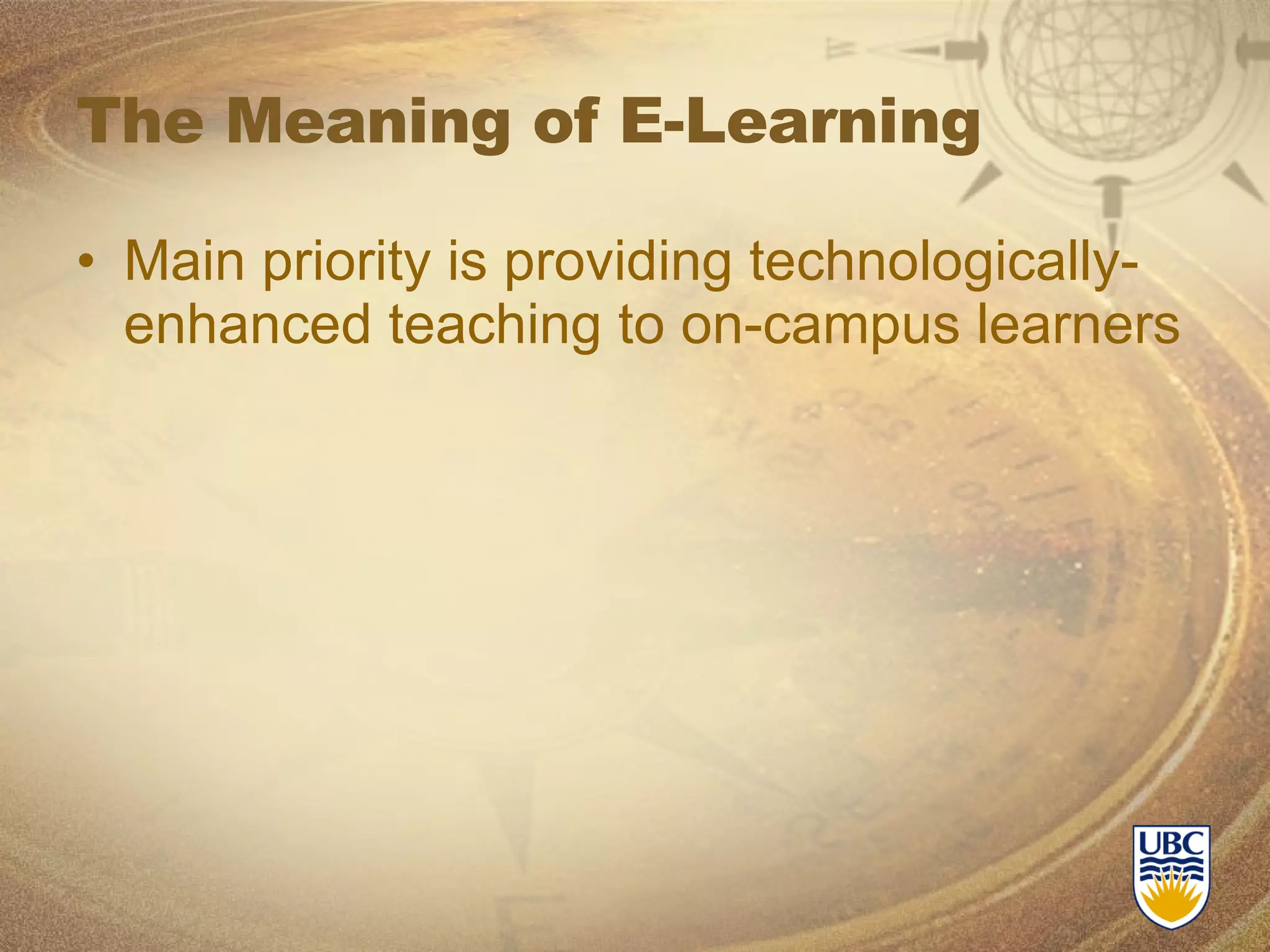 The Meaning of E-Learning Main priority is providing technologically-enhanced teaching to on-campus learners 