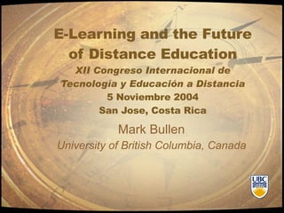 E-Learning and the Future of Distance Education XII Congreso Internacional de Tecnología y Educación a Distancia 5 Noviembre 2004 San Jose, Costa Rica Mark Bullen University of British Columbia, Canada 