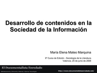 Desarrollo de contenidos en la Sociedad de la Información María Elena Mateo Marquina 6º Curso de Edición - Sociología de la Literatura Valencia, 25 de junio de 2008 http://www.documentalistaenredado.net/ 