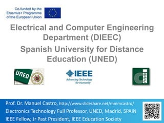 1
Prof. Dr. Manuel Castro, http://www.slideshare.net/mmmcastro/
Electronics Technology Full Professor, UNED, Madrid, SPAIN
IEEE Fellow, Jr Past President, IEEE Education Society
Electrical and Computer Engineering
Department (DIEEC)
Spanish University for Distance
Education (UNED)
 