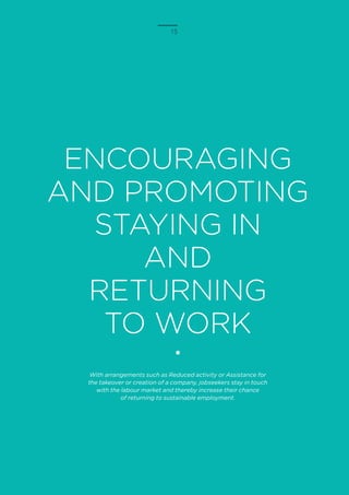 15
ENCOURAGING
AND PROMOTING
STAYING IN
AND
RETURNING
TO WORK
With arrangements such as Reduced activity or Assistance for
the takeover or creation of a company, jobseekers stay in touch
with the labour market and thereby increase their chance
of returning to sustainable employment.
 