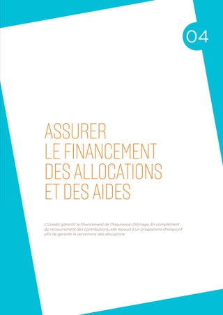 assurer
le financement
desallocations
etdes aides
04
L’Unédic garantit le financement de l’Assurance chômage. En complément
du recouvrement des contributions, elle recourt à un programme d’emprunt
afin de garantir le versement des allocations.
 