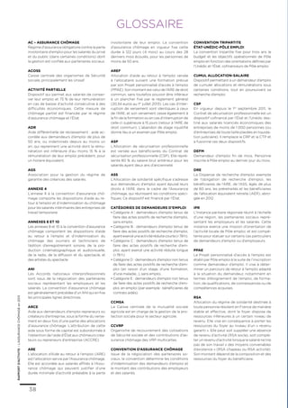 38
RAPPORTD’ACTIVITE–L’ASSURANCECHÔMAGEen2013
GLOSSAIRE
AC – Assurance chômage
Régime d’assurance obligatoire contre la perte
involontaire d’emploi pour les salariés du privé
et du public (dans certaines conditions) dont
la gestion est confiée aux partenaires sociaux.
Acoss
Caisse centrale des organismes de Sécurité
sociale, principalement les Urssaf.
Activité Partielle
Dispositif qui permet aux salariés de conser-
ver leur emploi et 75 % de leur rémunération
en cas de baisse d’activité consécutive à des
difficultés économiques. Cette mesure de
chômage partiel est financée par le régime
d’assurance chômage et l’État.
ADR
Aide différentielle de reclassement : aide ac-
cordée aux demandeurs d’emploi de plus de
50 ans, ou indemnisés depuis au moins un
an, qui reprennent une activité dont la rému-
nération est inférieure d’au moins 15 % à la
rémunération de leur emploi précédent, pour
un horaire équivalent.
AGS
Association pour la gestion du régime de
garantie des créances des salariés.
Annexe 4
L’annexe 4 à la convention d’assurance chô-
mage comporte les dispositions d’aide au re-
tour à l’emploi et d’indemnisation du chômage
pour les salariés intérimaires des entreprises de
travail temporaire.
Annexes 8 et 10
Les annexes 8 et 10 à la convention d’assurance
chômage comportent les dispositions d’aide
au retour à l’emploi et d’indemnisation du
chômage des ouvriers et techniciens de
l’édition d’enregistrement sonore, de la pro-
duction cinématographique et audiovisuelle,
de la radio, de la diffusion et du spectacle, et
des artistes du spectacle.
ANI
Les Accords nationaux interprofessionnels
sont issus de la négociation des partenaires
sociaux représentant les employeurs et les
salariés. La convention d’assurance chômage
est généralement précédée d’un ANI qui en fixe
les principales lignes directrices.
ARCE
Aide aux demandeurs d’emploi repreneurs ou
créateurs d’entreprise, sous la forme du verse-
ment en deux fois d’une partie des allocations
d’assurance chômage. L’attribution de cette
aide sous forme de capital est subordonnée à
l’obtention de l’aide d’État aux chômeurs créa-
teurs ou repreneurs d’entreprise (ACCRE).
ARE
L’allocation d’Aide au retour à l’emploi (ARE)
est l’allocation servie par l’Assurance chômage.
Elle est accordée aux salariés affiliés à l’Assu-
rance chômage qui peuvent justifier d’une
durée minimale d’activité préalable à la perte
involontaire de leur emploi. La convention
d’assurance chômage en vigueur fixe cette
durée à 122 jours (4 mois) au cours des 28
derniers mois écoulés, pour les personnes de
moins de 50 ans.
AREF
Allocation d’aide au retour à l’emploi versée
à l’allocataire suivant une formation prévue
par son Projet personnalisé d’accès à l’emploi
(PPAE). Son montant est celui de l’ARE de droit
commun, sans toutefois pouvoir être inférieur
à un plancher fixé par le règlement général
(20,34 euros au 1er
juillet 2013). Les cas d’inter-
ruption de versement sont identiques à ceux
de l’ARE, et son versement cesse également à
la fin de la formation ou en cas d’interruption de
celle-ci supérieure à 15 jours (retour à l’ARE de
droit commun). L’abandon de stage injustifié
donne lieu à un examen par Pôle emploi.
ASP
L’Allocation de sécurisation professionnelle
est versée aux bénéficiaires du Contrat de
sécurisation professionnelle (CSP). Elle repré-
sente 80 % du salaire brut antérieur pour les
salariés ayant deux ans d’ancienneté.
ASS
L’Allocation de solidarité spécifique s’adresse
aux demandeurs d’emploi ayant épuisé leurs
droits à l’ARE dans le cadre de l’Assurance
chômage, qui réunissent les conditions spéci-
fiques. Ce dispositif est financé par l’État.
Catégories de demandeurs d’emploi
• Catégorie A : demandeurs d’emploi tenus de
faire des actes positifs de recherche d’emploi,
sans emploi.
• Catégorie B : demandeurs d’emploi tenus de
faire des actes positifs de recherche d’emploi,
ayantexercéuneactivitéréduitecourte(‹ 78h).
• Catégorie C : demandeurs d’emploi tenus de
faire des actes positifs de recherche d’em-
ploi, ayant exercé une activité réduite longue
(› 78 h).
• Catégorie D : demandeurs d’emploi non tenus
de faire des actes positifs de recherche d’em-
ploi (en raison d’un stage, d’une formation,
d’une maladie...), sans emploi.
• Catégorie E : demandeurs d’emploi non tenus
de faire des actes positifs de recherche d’em-
ploi, en emploi (par exemple : bénéficiaires de
contrats aidés).
CCMSA
La Caisse centrale de la mutualité sociale
agricole est en charge de la gestion de la pro-
tection sociale pour le secteur agricole.
CCVRP
Organisme de recouvrement des cotisations
de Sécurité sociale et des contributions d’as-
surance chômage des VRP multicartes.
Convention d’Assurance chômage
Issue de la négociation des partenaires so-
ciaux, la convention détermine les conditions
d’indemnisation des demandeurs d’emploi et
le montant des contributions des employeurs
et des salariés.
Convention tripartite
État-Unédic-Pôle emploi
La convention tripartite fixe pour trois ans le
budget et les objectifs opérationnels de Pôle
emploi en fonction des orientations définies par
l’Unédic et l’État, cofinanceurs de Pôle emploi.
Cumul allocation-salaire
Dispositif permettant à un demandeur d’emploi
de cumuler allocations et rémunérations sous
certaines conditions, tout en poursuivant sa
recherche d’emploi.
CSP
En vigueur depuis le 1er
septembre 2011, le
Contrat de sécurisation professionnelle est un
dispositif cofinancé par l’État et l’Unédic des-
tiné aux salariés licenciés économiques des
entreprises de moins de 1 000 personnes (ou
d’entreprises de toute taille placées en liquida-
tion judiciaire). Il remplace la CRP et la CTP et
a fusionné ces deux dispositifs.
DEFM
Demandeur d’emploi fin de mois. Personne
inscrite à Pôle emploi au dernier jour du mois.
DRE
La Dispense de recherche d’emploi exempte
de l’obligation de recherche d’emploi, les
bénéficiaires de l’ARE, de l’ASS, âgés de plus
de 60 ans, les préretraités et les bénéficiaires
de l’allocation équivalent retraite (AER), abro-
gée en 2012.
IPR
L’Instance paritaire régionale réunit à l’échelle
d’une région, les partenaires sociaux repré-
sentant les employeurs et les salariés. Cette
instance exerce une mission d’orientation de
l’activité locale de Pôle emploi, et est compé-
tente pour statuer sur certains cas particuliers
de demandeurs d’emploi ou d’employeurs.
PPAE
Le Projet personnalisé d’accès à l’emploi est
établi par Pôle emploi à la suite de l’inscription
comme demandeur d’emploi. Il vise à déter-
miner un parcours de retour à l’emploi adapté
à la situation du demandeur, notamment en
termes d’éloignement de l’emploi, de forma-
tion, de qualifications, de connaissances ou de
compétences acquises.
RSA
Allocation du régime de solidarité destinée à
toute personne résidant en France de manière
stable et effective, dont le foyer dispose de
ressources inférieures à un certain niveau de
revenu. Elle vise en conséquence à porter les
ressources du foyer au niveau d’un « revenu
garanti ». Elle peut soit suppléer une absence
de revenu d’activité (RSA socle), soit complé-
ter un revenu d’activité lorsque le salarié ne tire
pas de son travail « des moyens convenables
d’existence » (RSA chapeau ou RSA activité).
Son montant dépend de la composition et des
ressources du foyer du bénéficiaire.
 