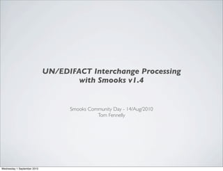 UN/EDIFACT Interchange Processing
                                     with Smooks v1.4


                                   Smooks Community Day - 14/Aug/2010
                                             Tom Fennelly




Wednesday 1 September 2010
 