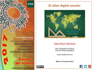El atlas digital escolar
Isaac Buzo Sánchez
Prof. Geografía e Historia
IES San Roque (Badajoz)
isaacbuzo@educarex.es
Mérida, 12 de julio de 2017
 
