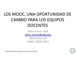LOS MOOC, UNA OPORTUNIDAD DE
CAMBIO PARA LOS EQUIPOS
DOCENTES
Sílvia Simon, UdG
silvia,.simon@udg.edu
@SilviaSimonR
UNED, 28/05/2013
 