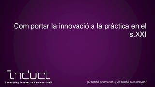 Com portar la innovació a la pràctica en el
s.XXI
(O també anomenat...)“Jo també puc innovar.”
 