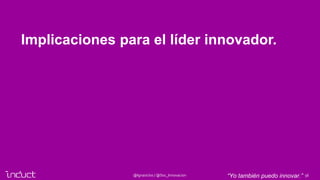 56@Ignasiclos / @Soc_Innovacion
Implicaciones para el líder innovador.
“Yo también puedo innovar.”
 